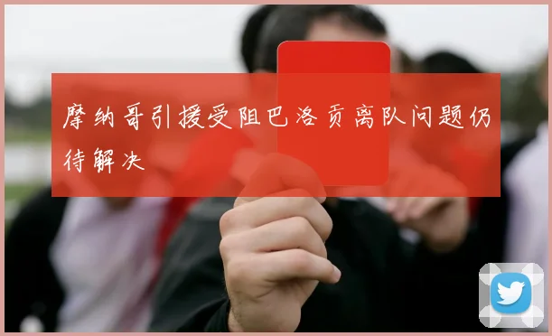摩纳哥引援受阻巴洛贡离队问题仍待解决