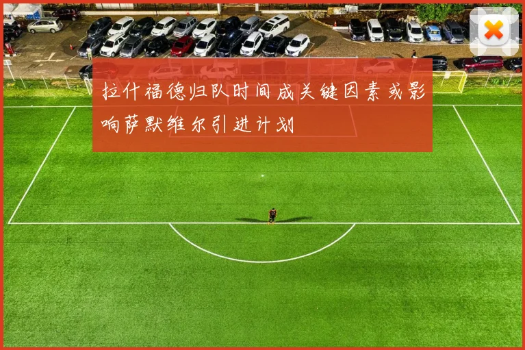 拉什福德归队时间成关键因素或影响萨默维尔引进计划